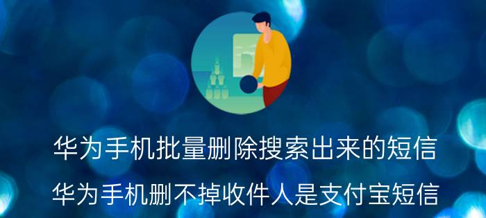 华为手机批量删除搜索出来的短信 华为手机删不掉收件人是支付宝短信？